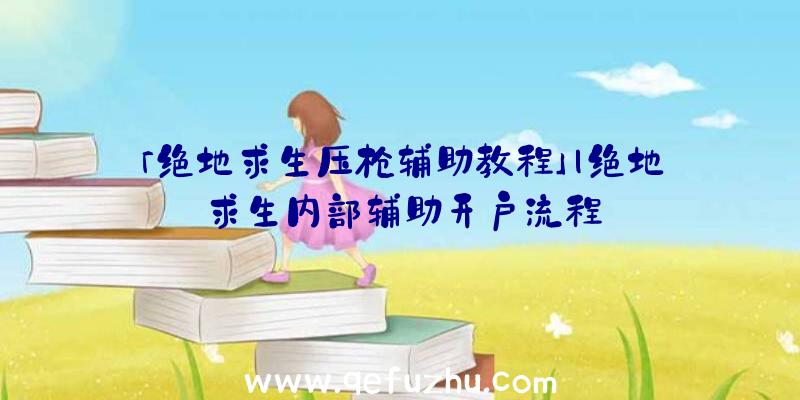 「绝地求生压枪辅助教程」|绝地求生内部辅助开户流程